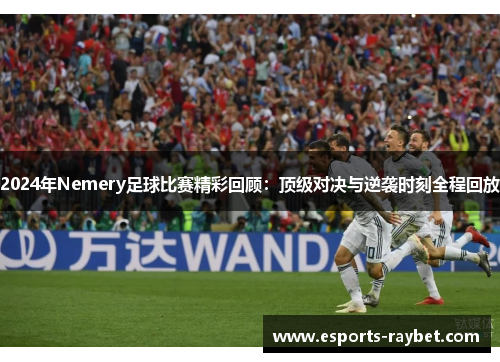 2024年Nemery足球比赛精彩回顾：顶级对决与逆袭时刻全程回放