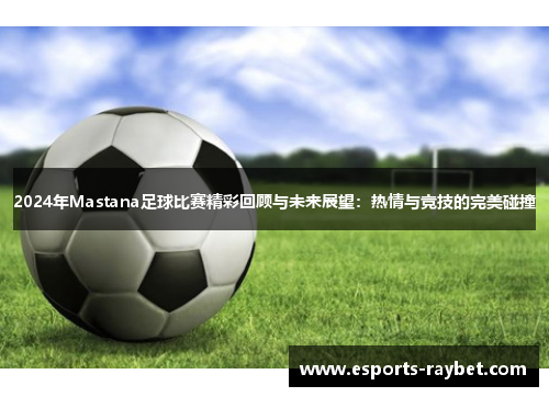 2024年Mastana足球比赛精彩回顾与未来展望：热情与竞技的完美碰撞