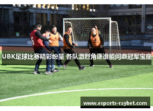 UBK足球比赛精彩纷呈 各队激烈角逐谁能问鼎冠军宝座