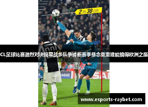 CL足球比赛激烈对决揭幕战多队争锋新赛季悬念重重谁能摘得欧洲之巅