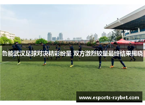 鲁能武汉足球对决精彩纷呈 双方激烈较量最终结果揭晓